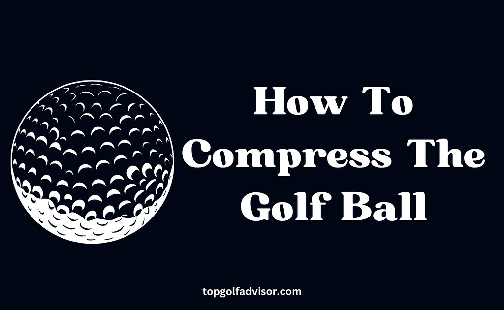 How To Compress The Golf Ball Comprehensive Guide 2024 Top Golf Advisor